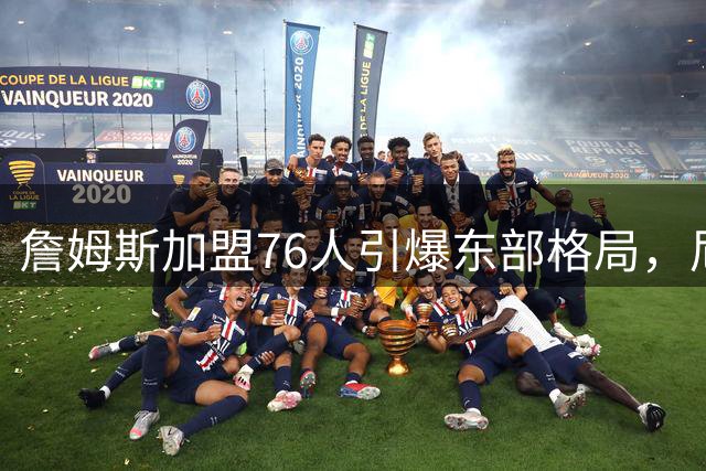 詹姆斯加盟76人引爆东部格局，尼克斯夺冠效应显现